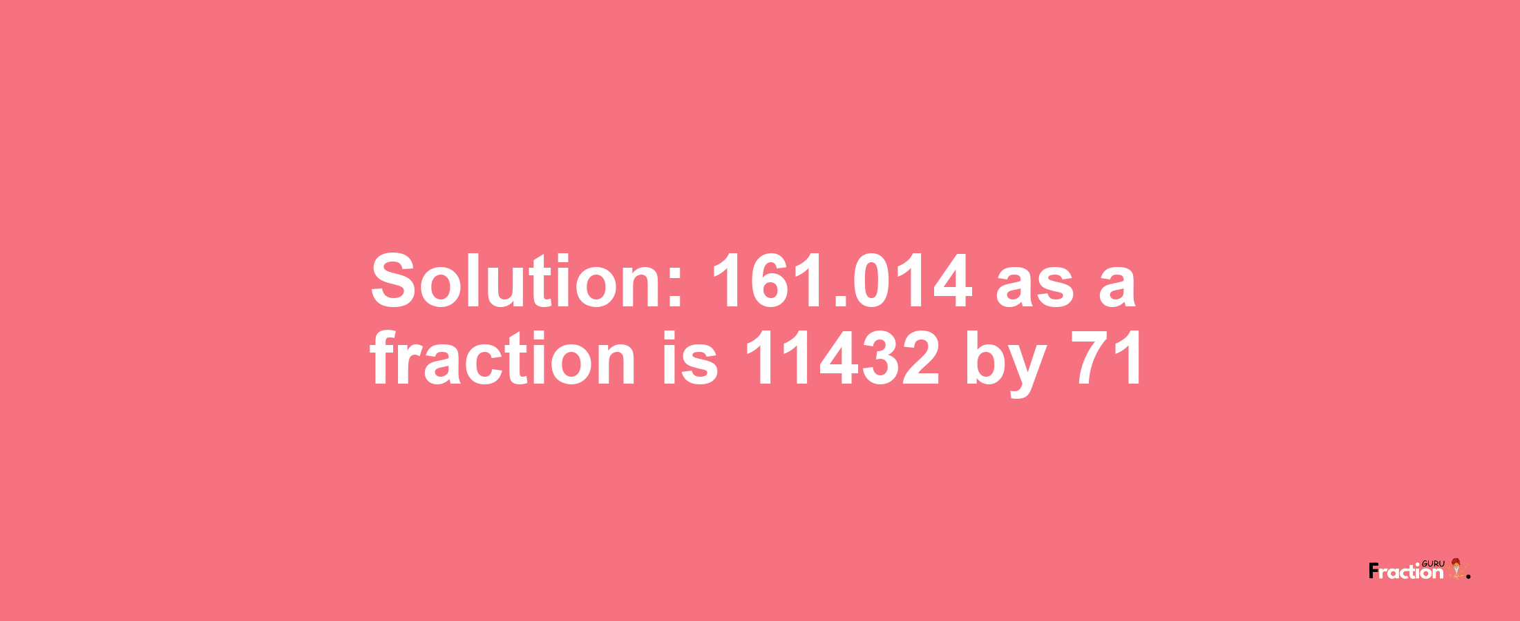 Solution:161.014 as a fraction is 11432/71